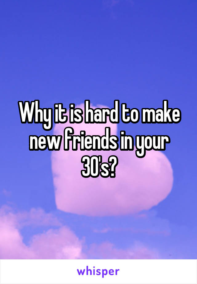 Why it is hard to make new friends in your 30's?