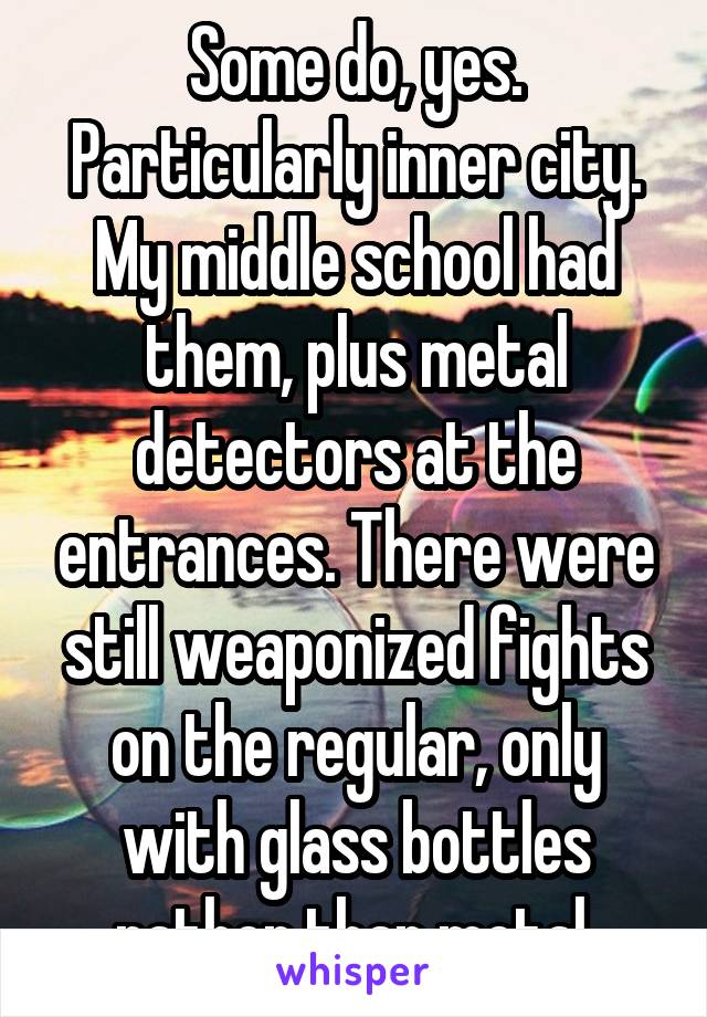 Some do, yes. Particularly inner city.
My middle school had them, plus metal detectors at the entrances. There were still weaponized fights on the regular, only with glass bottles rather than metal.