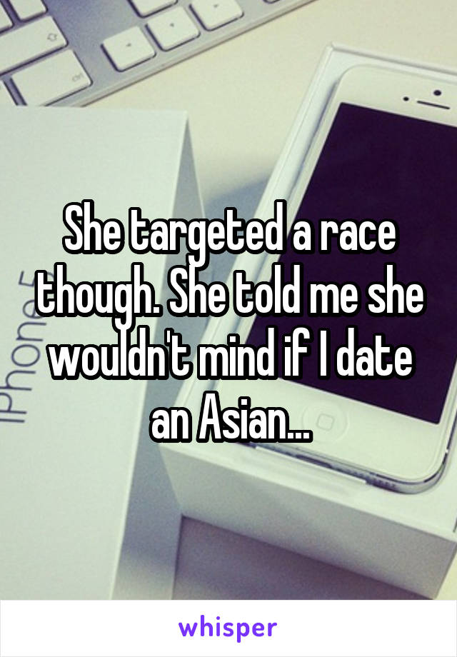 She targeted a race though. She told me she wouldn't mind if I date an Asian...