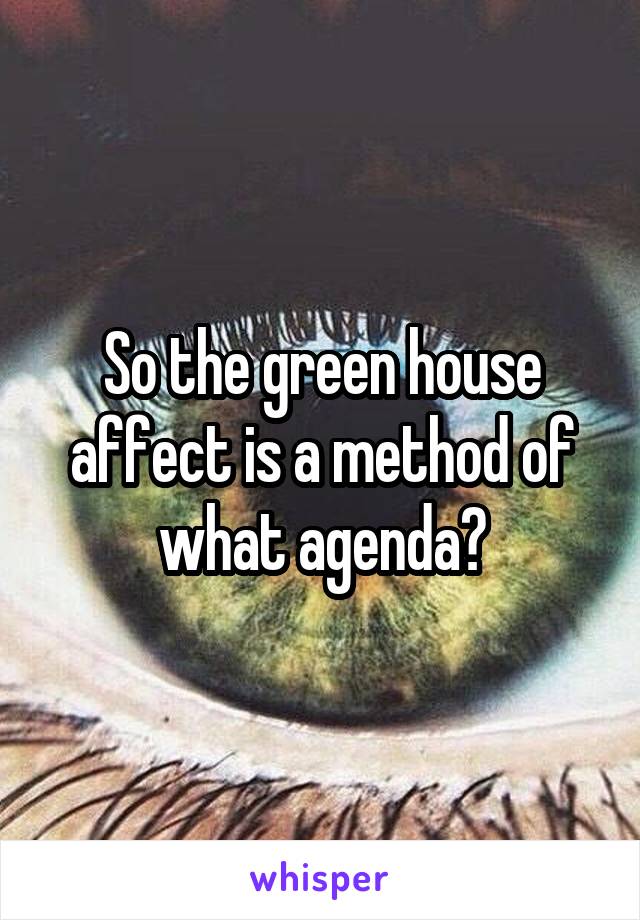 So the green house affect is a method of what agenda?