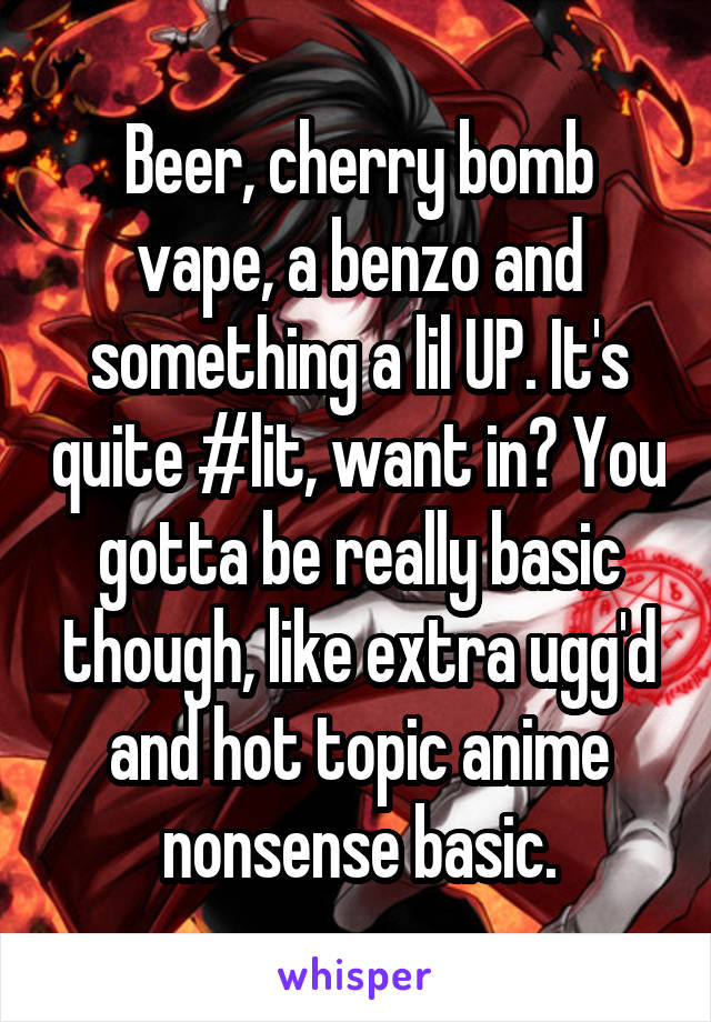 Beer, cherry bomb vape, a benzo and something a lil UP. It's quite #lit, want in? You gotta be really basic though, like extra ugg'd and hot topic anime nonsense basic.