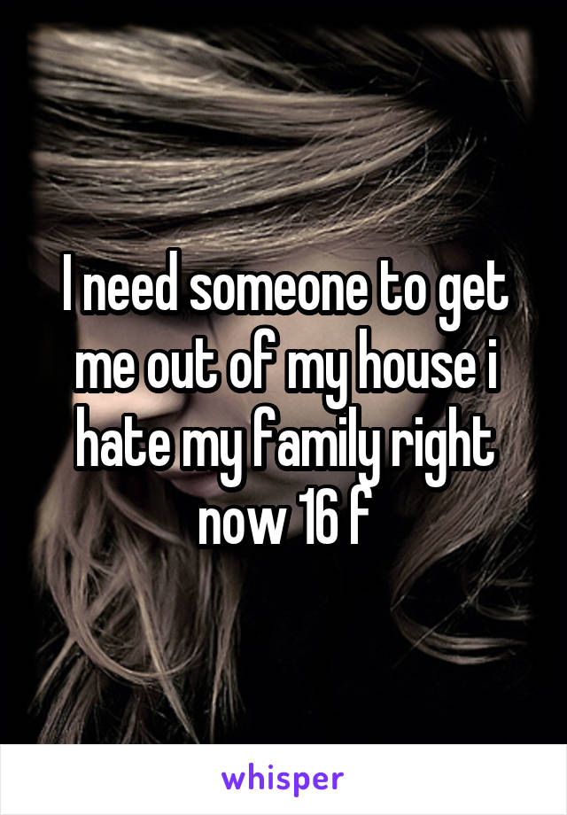 I need someone to get me out of my house i hate my family right now 16 f