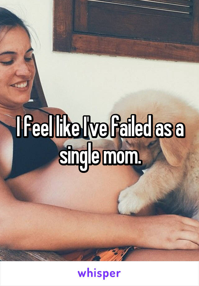 I feel like I've failed as a single mom.