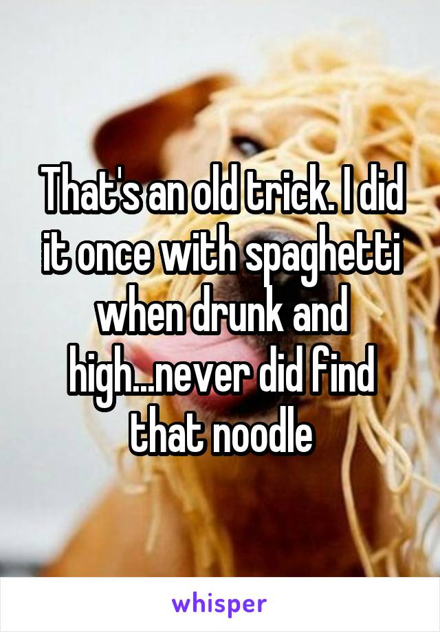 That's an old trick. I did it once with spaghetti when drunk and high...never did find that noodle