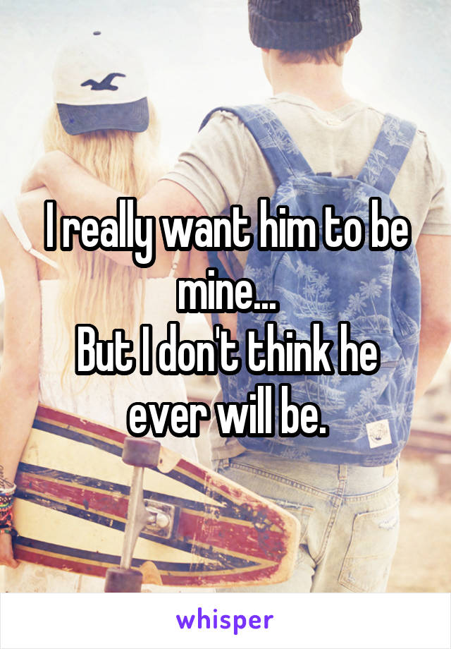 I really want him to be mine...
But I don't think he ever will be.