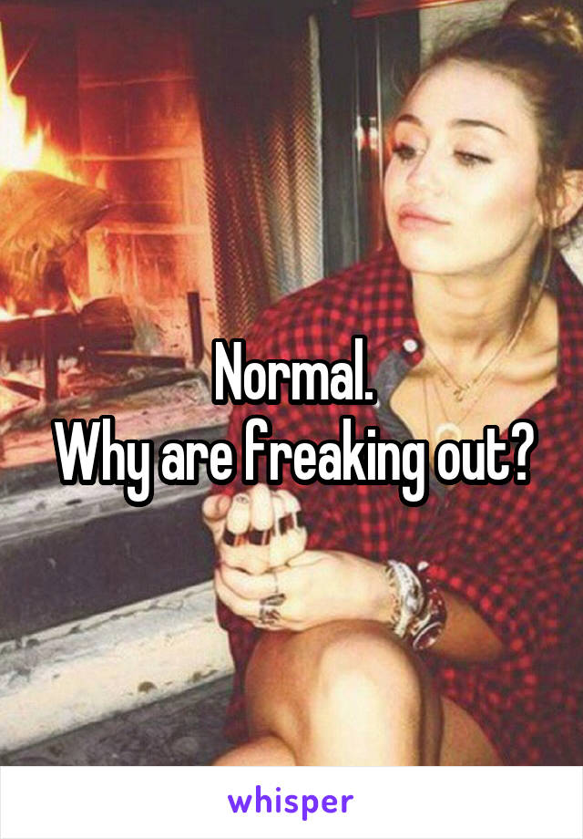 Normal.
Why are freaking out?