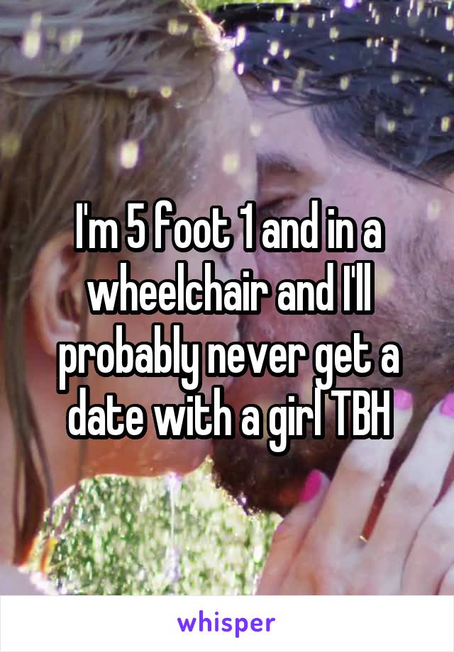 I'm 5 foot 1 and in a wheelchair and I'll probably never get a date with a girl TBH