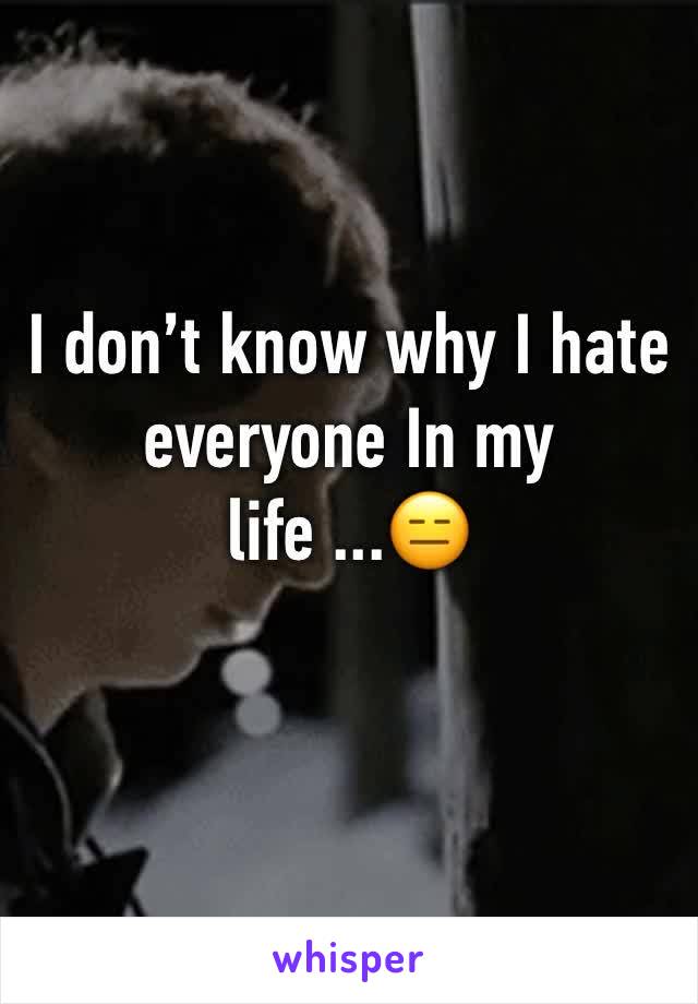 I don’t know why I hate everyone In my life ...😑