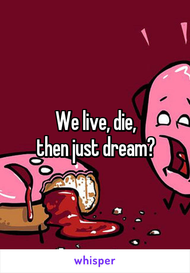 We live, die,
then just dream?
