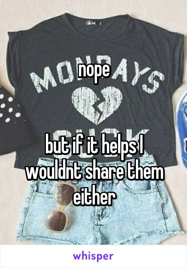 nope


but if it helps I wouldnt share them either