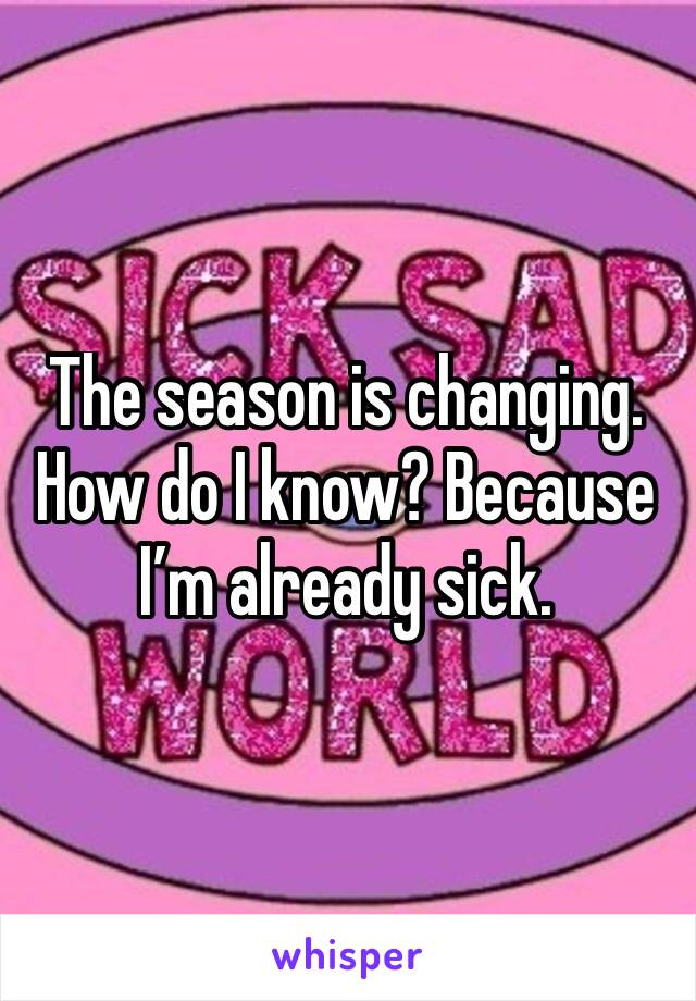 The season is changing. How do I know? Because I’m already sick. 