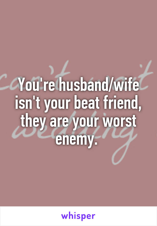 You're husband/wife isn't your beat friend, they are your worst enemy. 