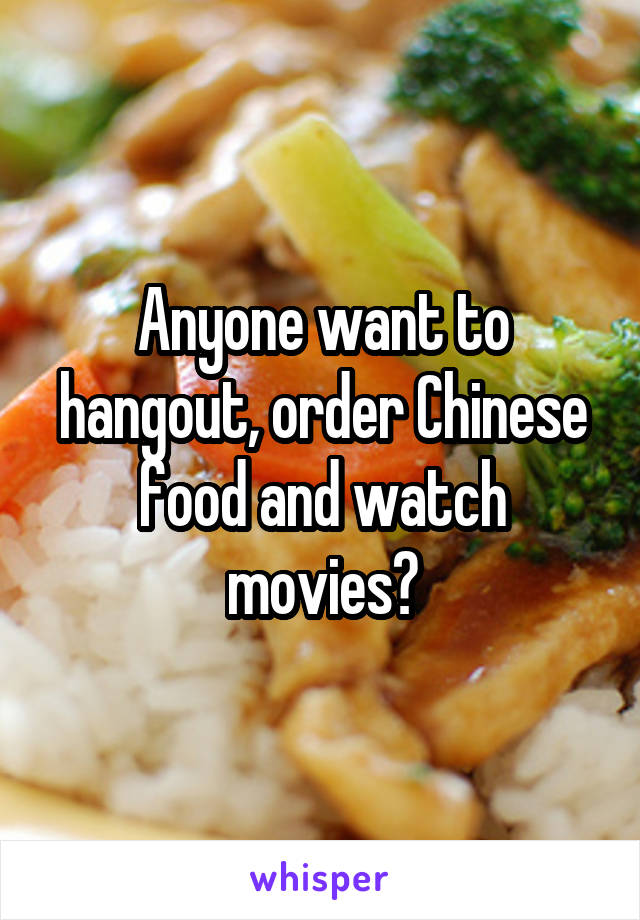Anyone want to hangout, order Chinese food and watch movies?