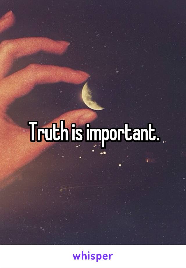Truth is important.