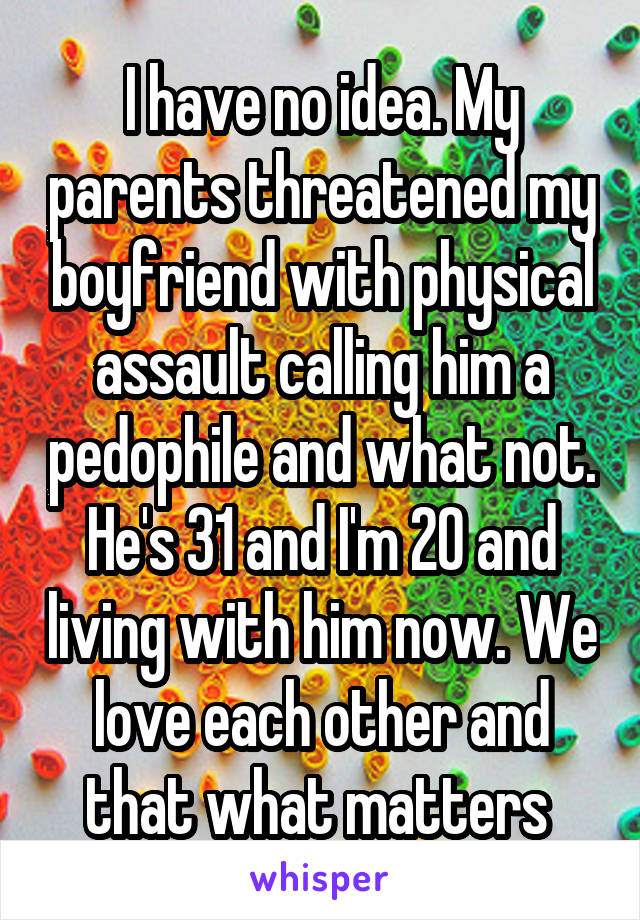 I have no idea. My parents threatened my boyfriend with physical assault calling him a pedophile and what not. He's 31 and I'm 20 and living with him now. We love each other and that what matters 