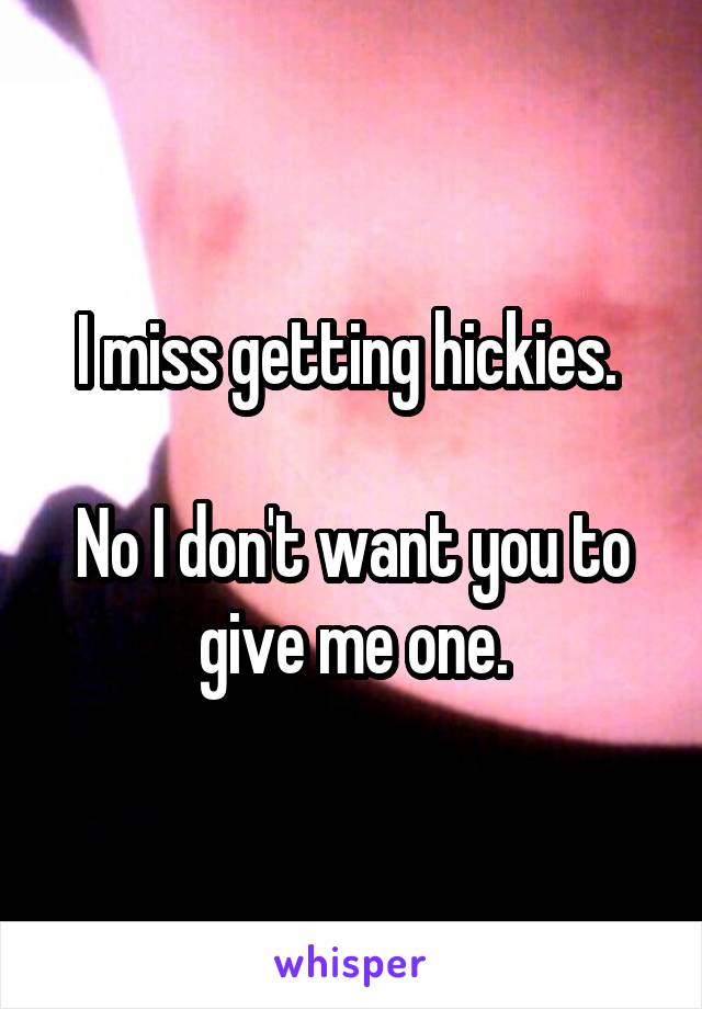 I miss getting hickies. 

No I don't want you to give me one.