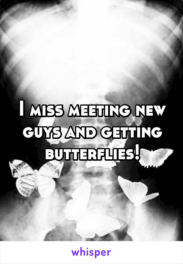 I miss meeting new guys and getting butterflies!