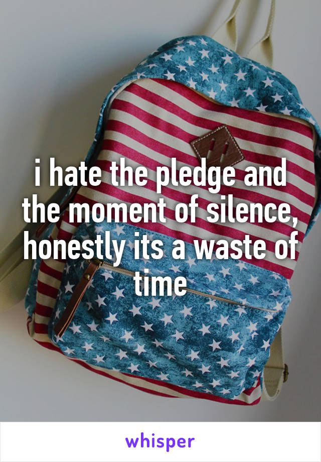 i hate the pledge and the moment of silence, honestly its a waste of time