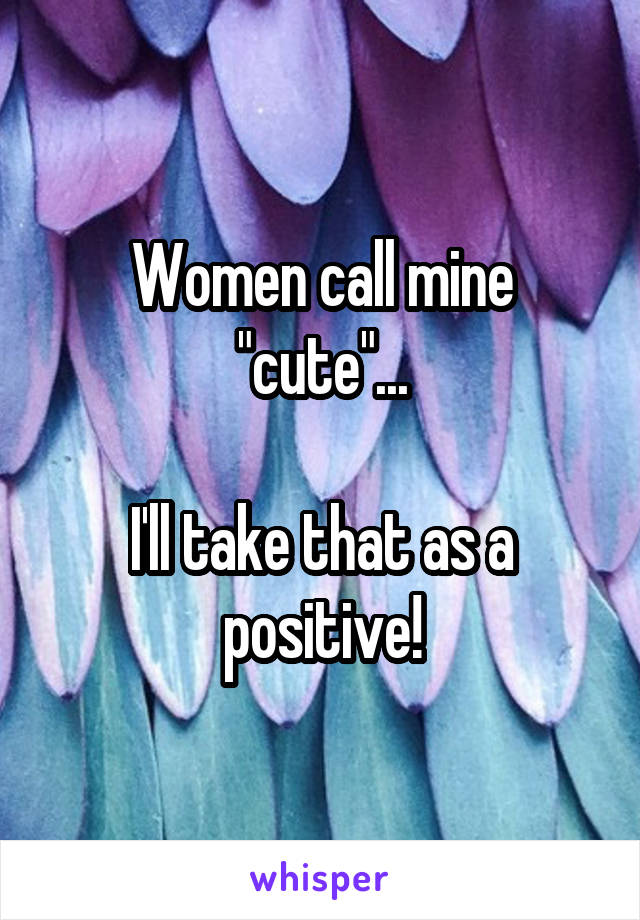 Women call mine "cute"...

I'll take that as a positive!
