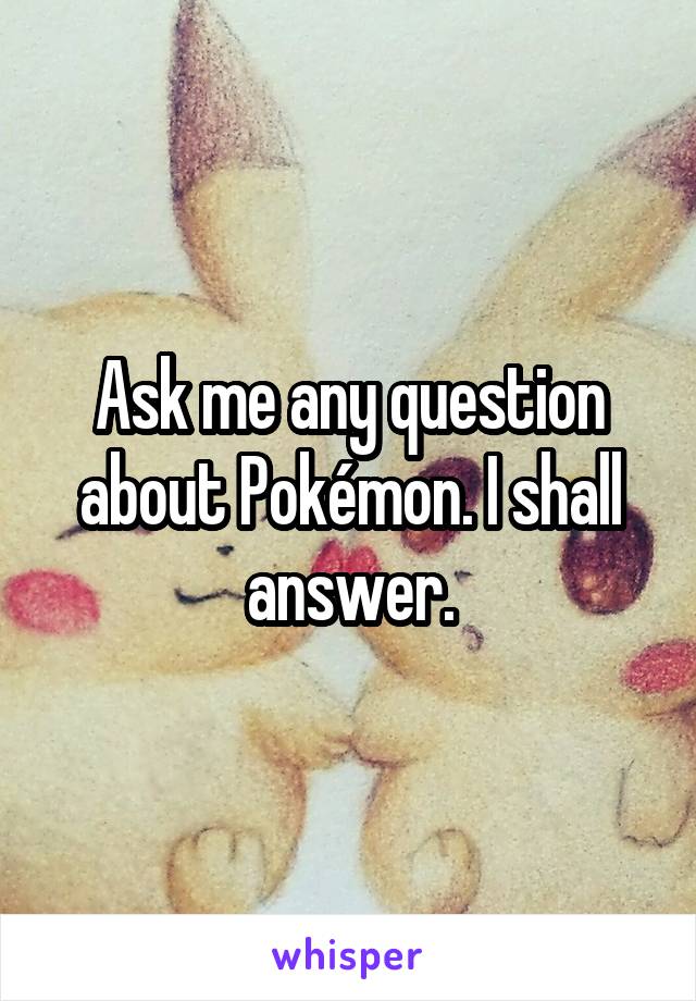Ask me any question about Pokémon. I shall answer.
