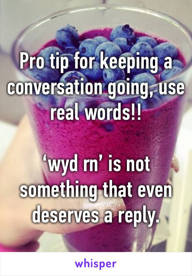 Pro tip for keeping a conversation going, use real words!! 

‘wyd rn’ is not something that even deserves a reply.