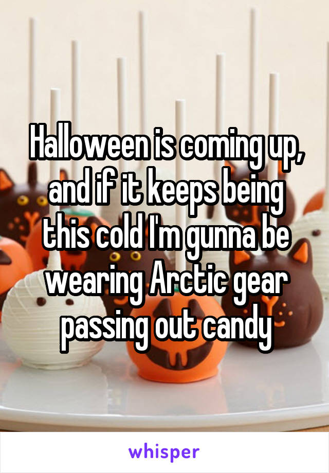 Halloween is coming up, and if it keeps being this cold I'm gunna be wearing Arctic gear passing out candy