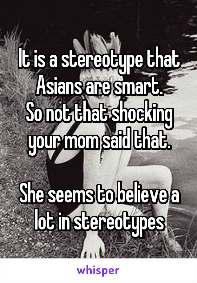 It is a stereotype that Asians are smart.
So not that shocking your mom said that.

She seems to believe a lot in stereotypes