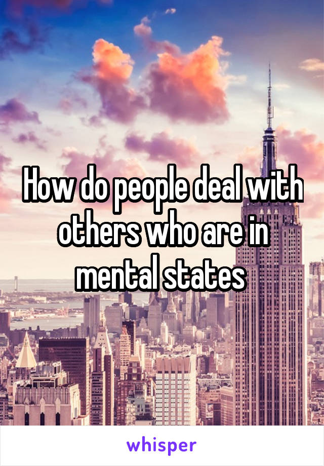 How do people deal with others who are in mental states 