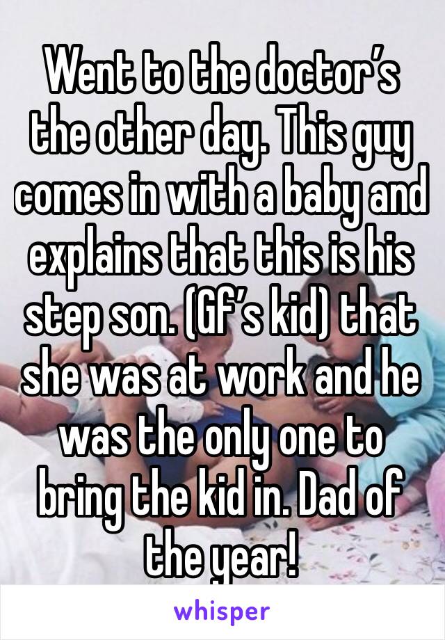 Went to the doctor’s the other day. This guy comes in with a baby and explains that this is his step son. (Gf’s kid) that she was at work and he was the only one to bring the kid in. Dad of the year!