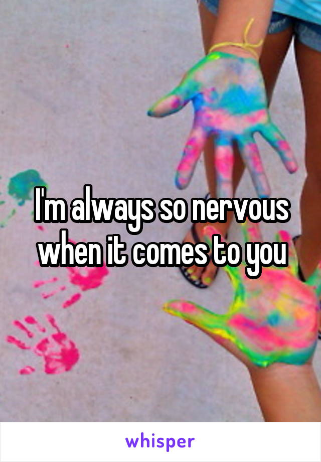 I'm always so nervous when it comes to you