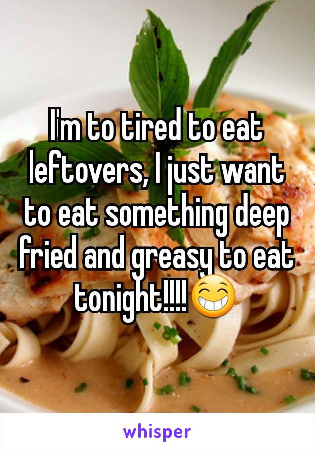 I'm to tired to eat leftovers, I just want to eat something deep fried and greasy to eat tonight!!!!😁