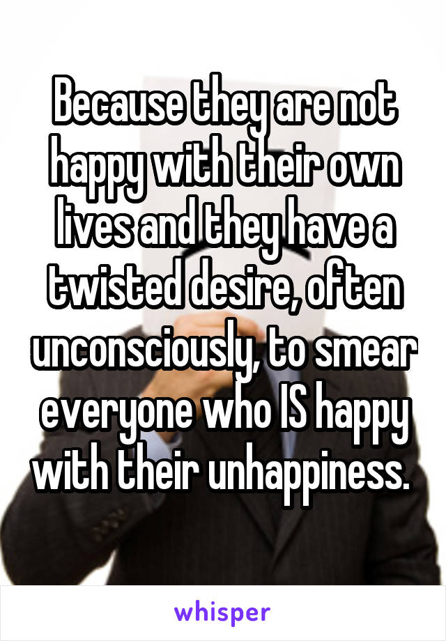 Because they are not happy with their own lives and they have a twisted desire, often unconsciously, to smear everyone who IS happy with their unhappiness.  