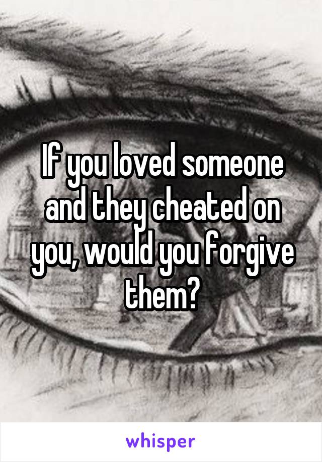 If you loved someone and they cheated on you, would you forgive them?