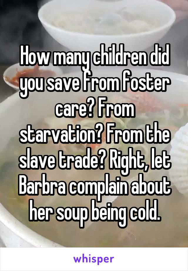 How many children did you save from foster care? From starvation? From the slave trade? Right, let Barbra complain about her soup being cold.