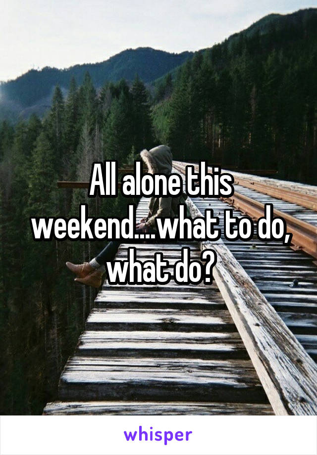 All alone this weekend....what to do, what do?