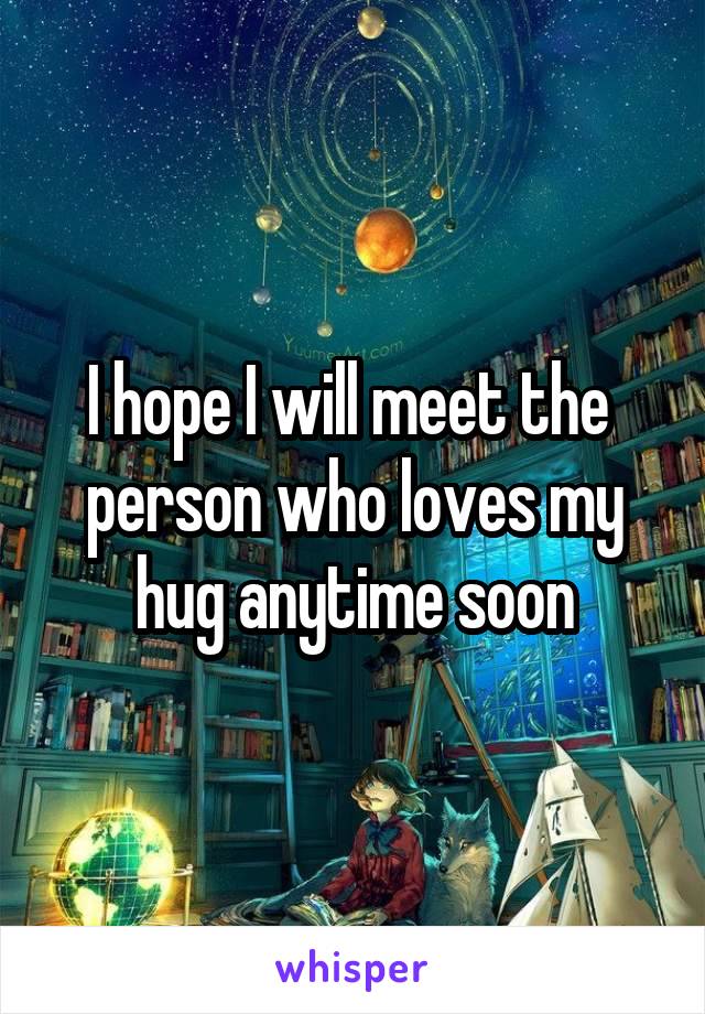 I hope I will meet the  person who loves my hug anytime soon