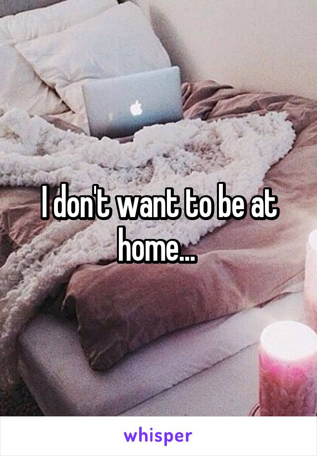 I don't want to be at home... 
