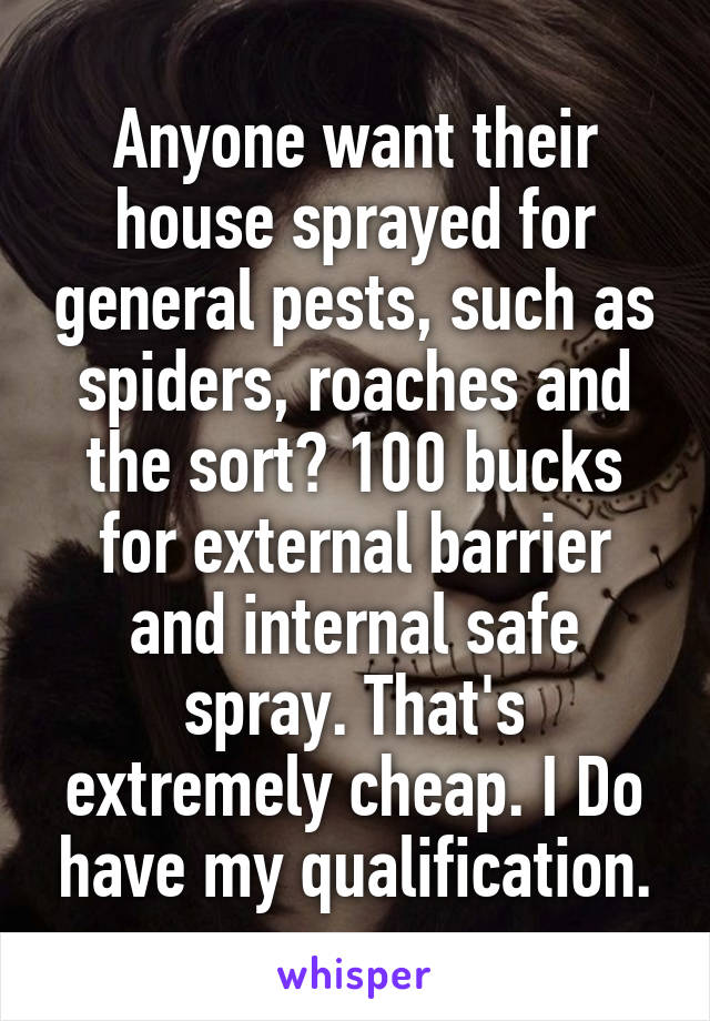 Anyone want their house sprayed for general pests, such as spiders, roaches and the sort? 100 bucks for external barrier and internal safe spray. That's extremely cheap. I Do have my qualification.