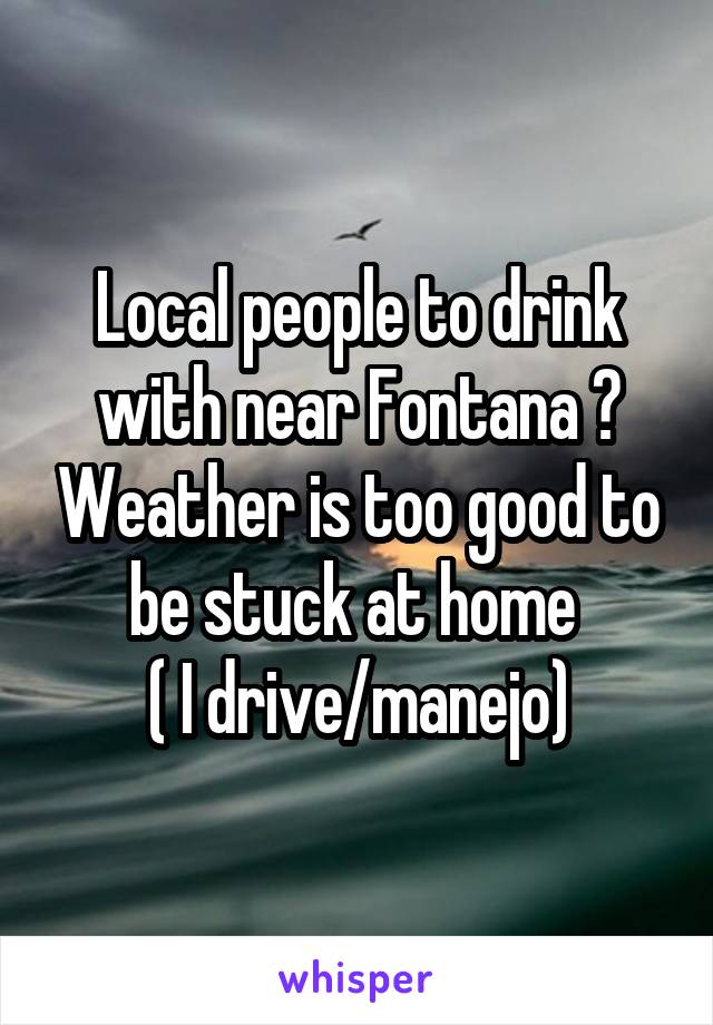 Local people to drink with near Fontana ? Weather is too good to be stuck at home 
( I drive/manejo)