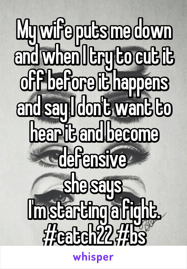 My wife puts me down and when I try to cut it off before it happens and say I don't want to hear it and become defensive 
she says 
I'm starting a fight.
#catch22 #bs