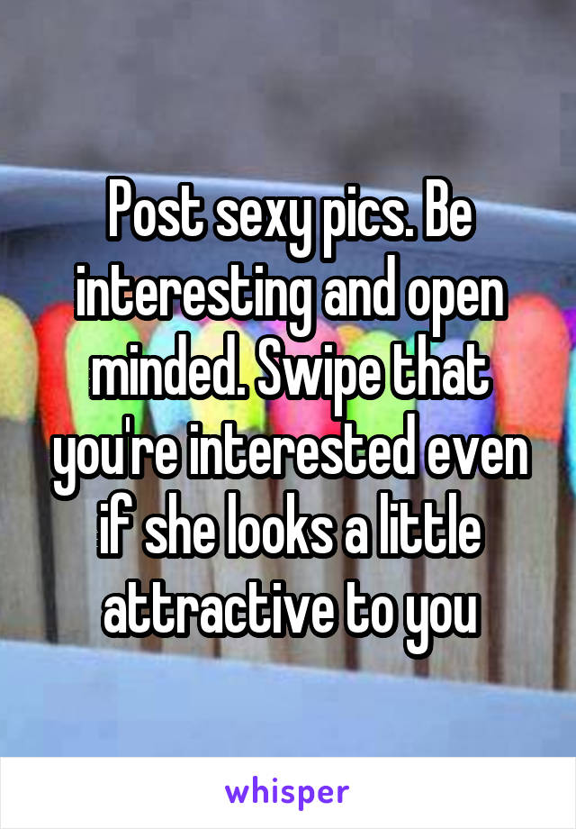 Post sexy pics. Be interesting and open minded. Swipe that you're interested even if she looks a little attractive to you