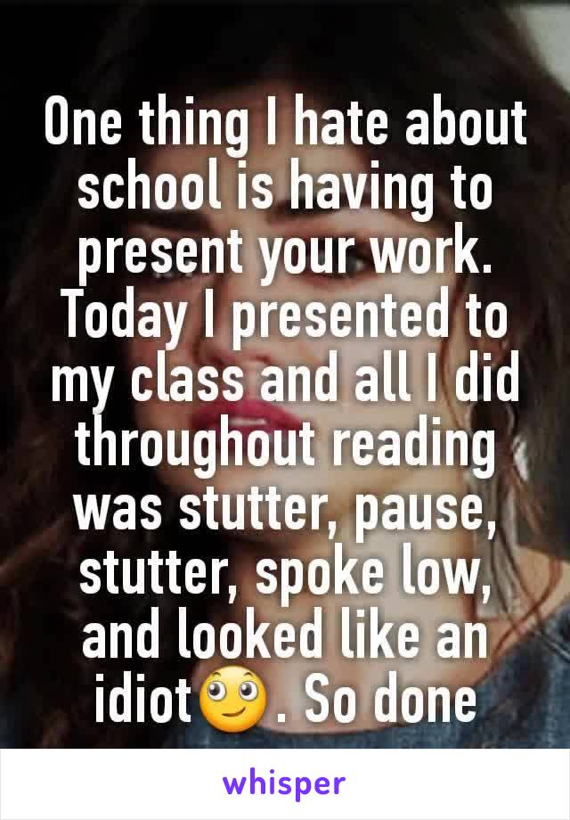 One thing I hate about school is having to present your work. Today I presented to my class and all I did throughout reading was stutter, pause, stutter, spoke low, and looked like an idiot🙄. So done