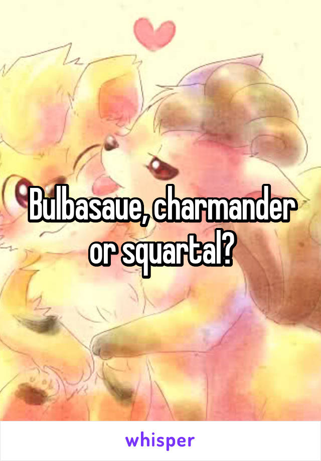 Bulbasaue, charmander or squartal?