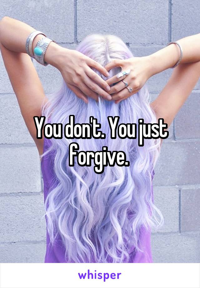 You don't. You just forgive. 