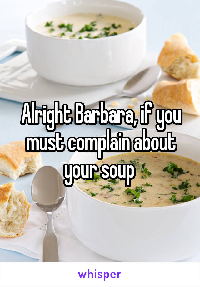 Alright Barbara, if you must complain about your soup 