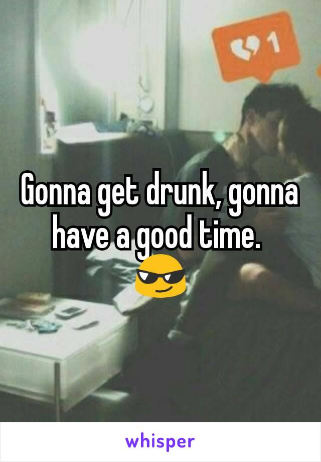 Gonna get drunk, gonna have a good time. 
😎