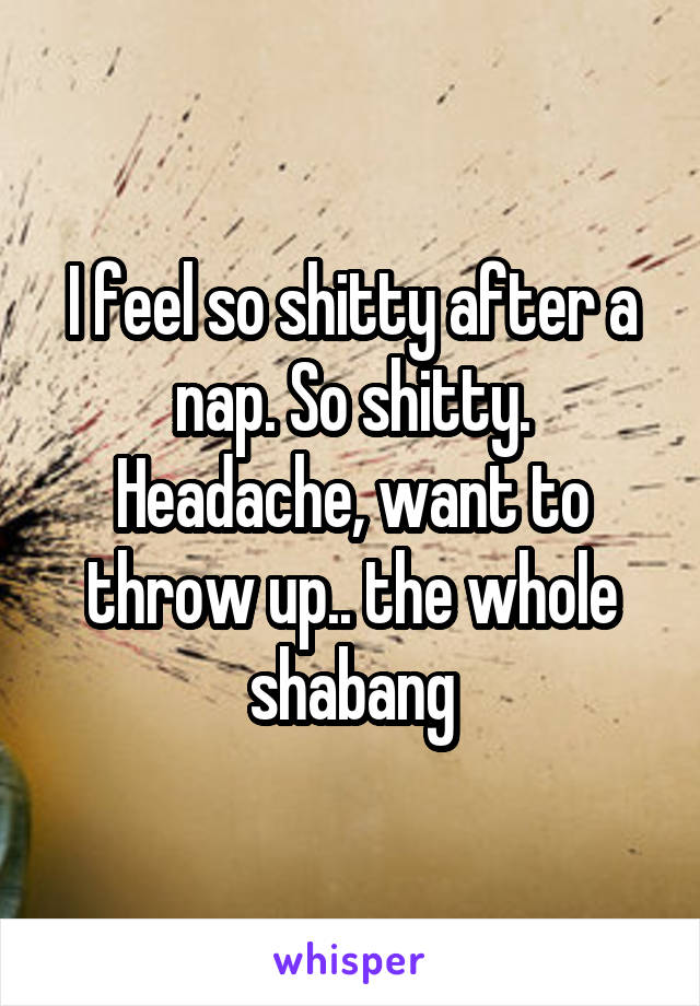 I feel so shitty after a nap. So shitty. Headache, want to throw up.. the whole shabang
