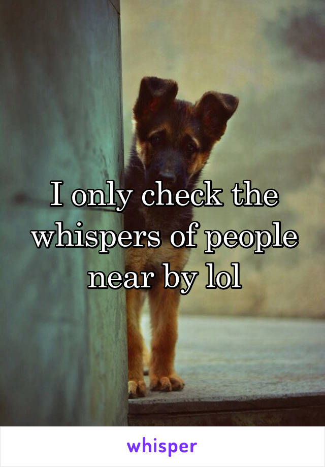 I only check the whispers of people near by lol