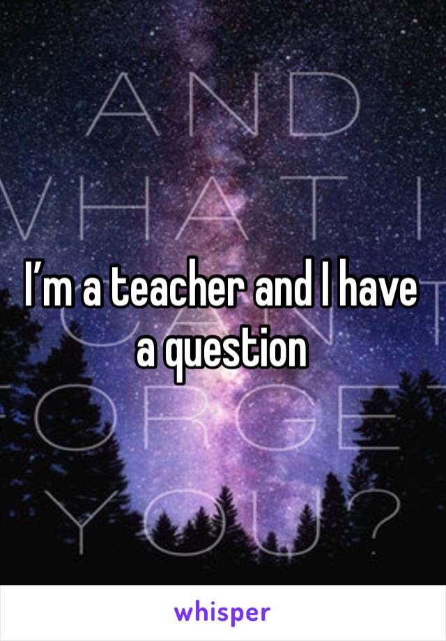 I’m a teacher and I have a question 