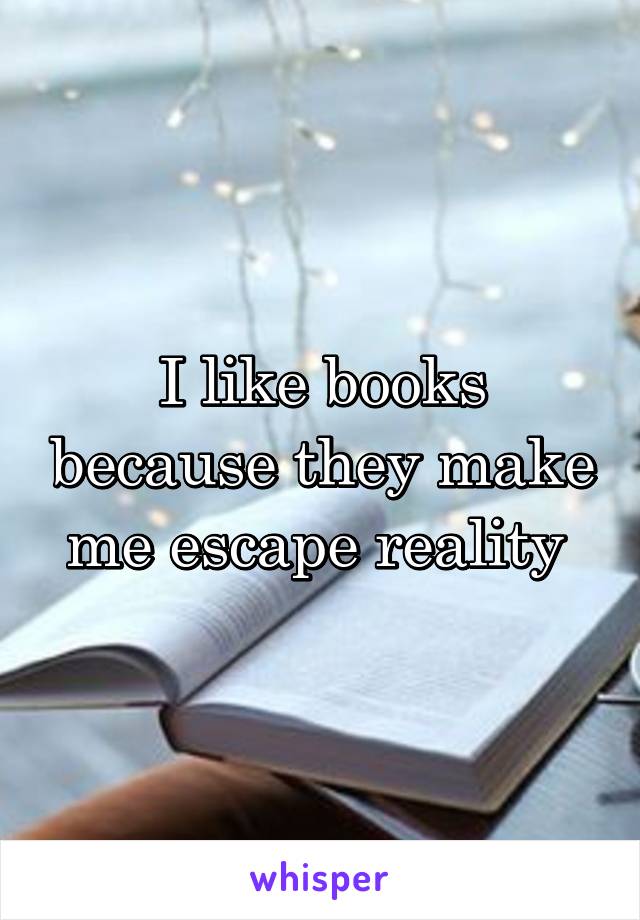 I like books because they make me escape reality 